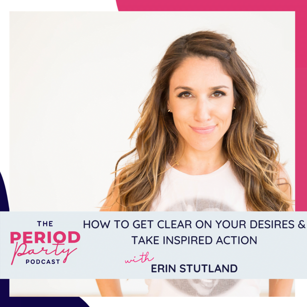 Period Party Podcast How To Get Clear On Your Desires Take Inspired Action With Erin Stutland