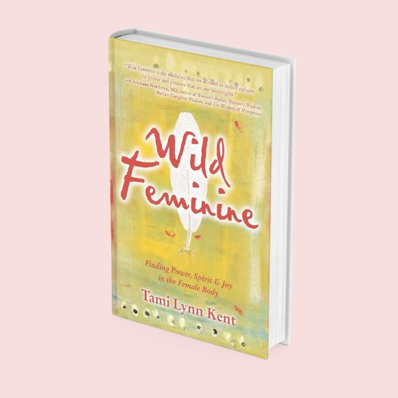 The Wild Feminine: Finding Power, Spirit & Joy in the Female Body by Tami Lynn Kent