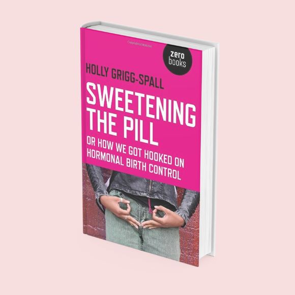 Sweetening the Pill: or How We Got Hooked on Hormonal Birth Control by Holly Grigg-Spall