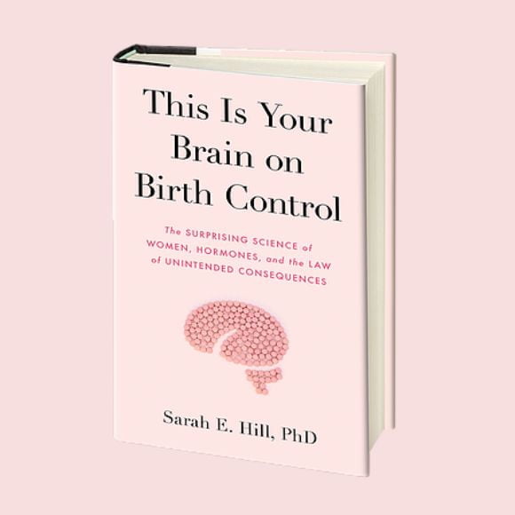 This Is Your Brain on Birth Control: The Surprising Science of Women, Hormones, and the Law of Unintended Consequences by Sarah E. Hill